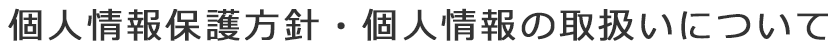 個人情報保護方針・個人情報の取扱いについて